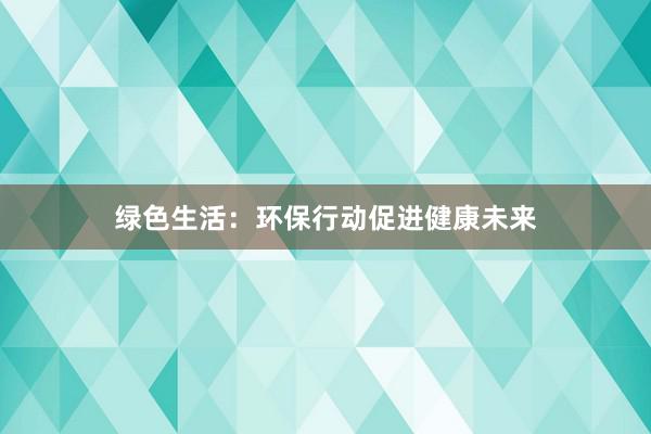 绿色生活：环保行动促进健康未来