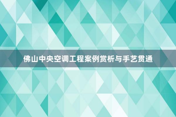 佛山中央空调工程案例赏析与手艺贯通