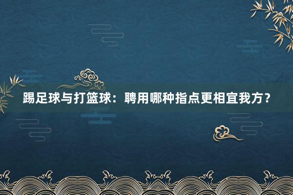 踢足球与打篮球：聘用哪种指点更相宜我方？