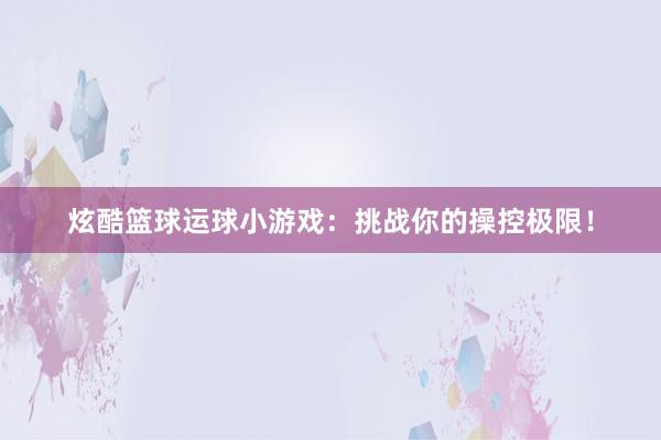 炫酷篮球运球小游戏：挑战你的操控极限！